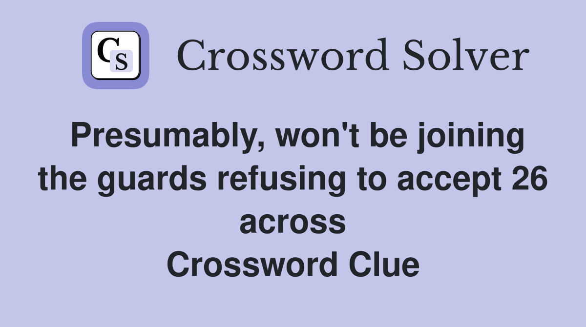 Presumably, won't be joining the guards refusing to accept 26 across Crossword Clue