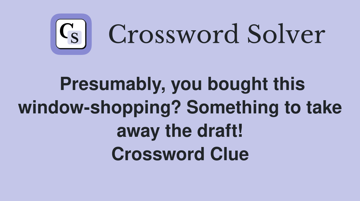 Presumably, you bought this window-shopping? Something to take away the draft! Crossword Clue