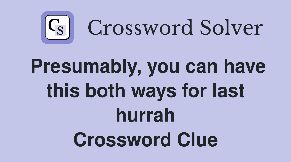 Presumably, you can have this both ways for last hurrah Crossword Clue