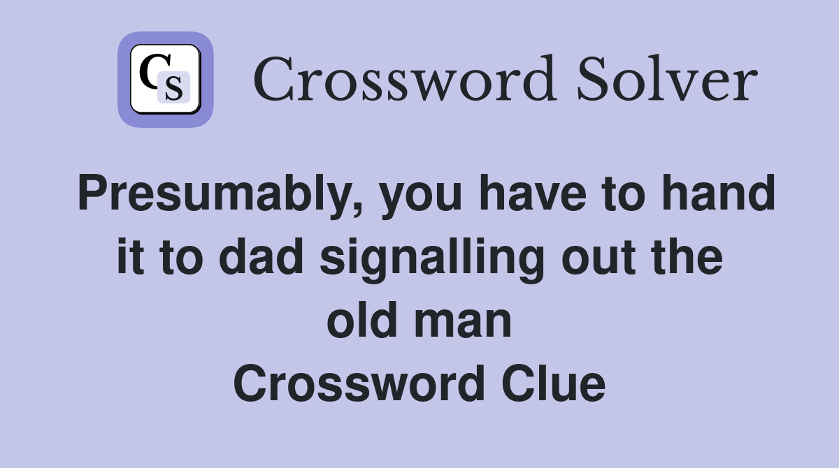 Presumably, you have to hand it to dad signalling out the old man Crossword Clue