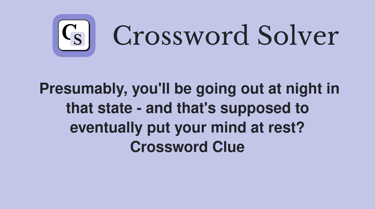 Presumably, you'll be going out at night in that state - and that's supposed to eventually put your mind at rest? Crossword Clue