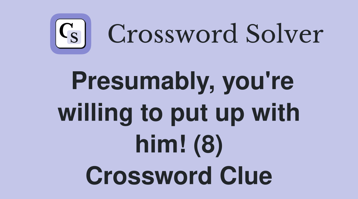 Presumably, you're willing to put up with him! (8) Crossword Clue