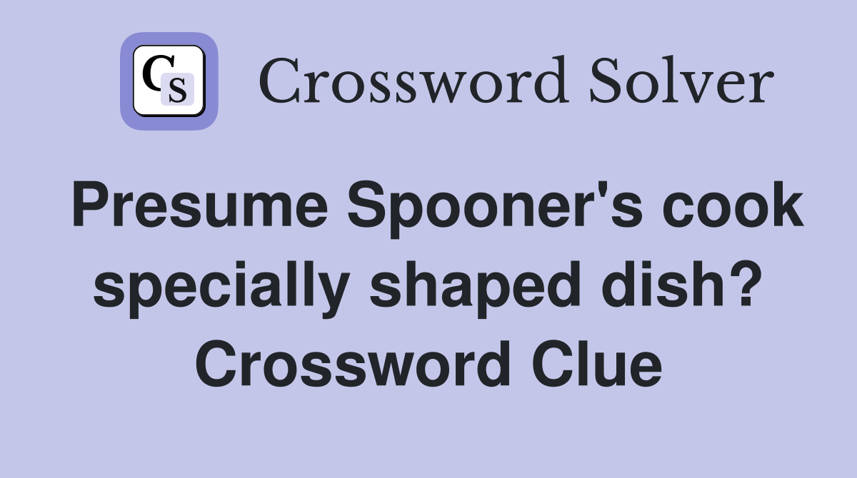 Presume Spooner's cook specially shaped dish? Crossword Clue