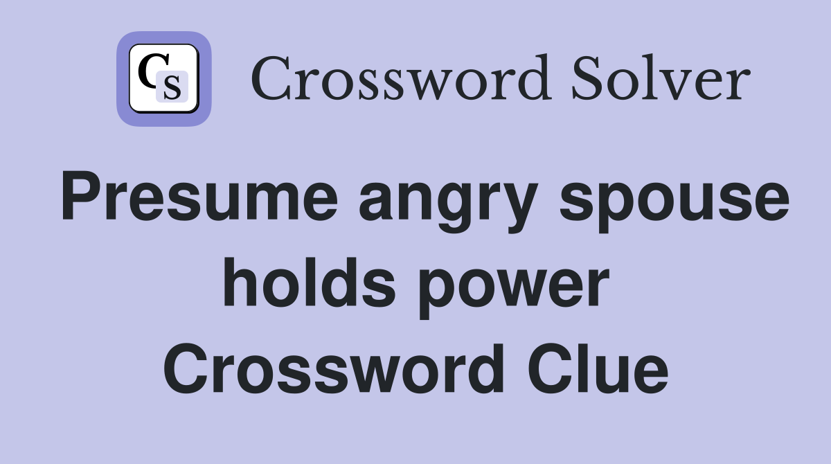 Presume angry spouse holds power Crossword Clue