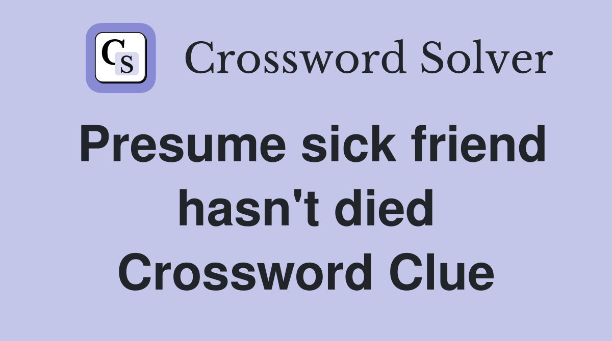 Presume sick friend hasn't died Crossword Clue