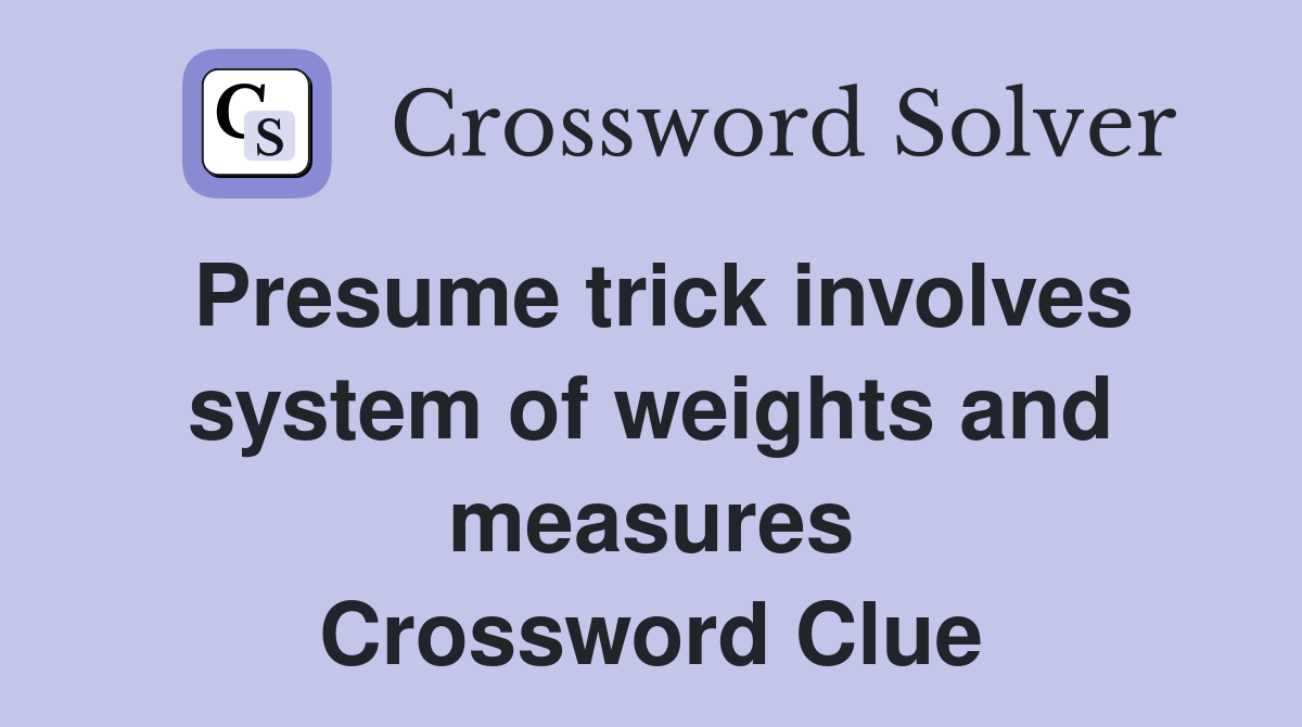 Presume trick involves system of weights and measures Crossword Clue