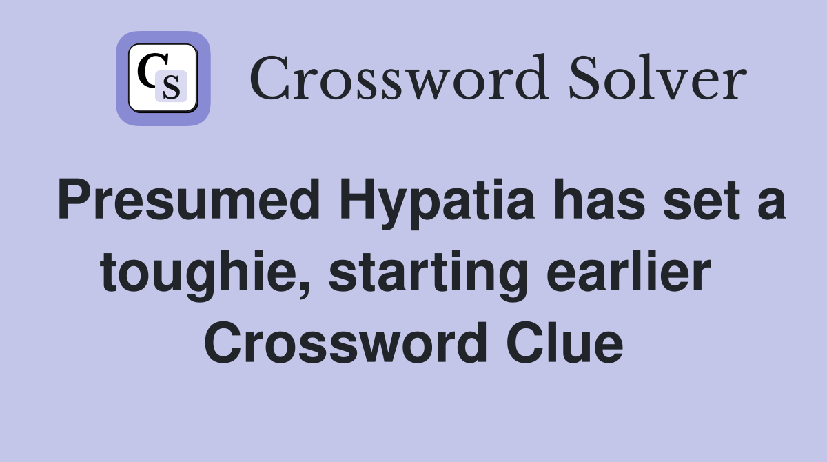 Presumed Hypatia has set a toughie, starting earlier  Crossword Clue