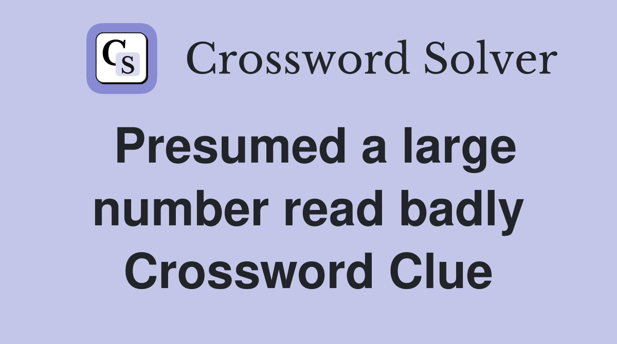 Presumed a large number read badly Crossword Clue