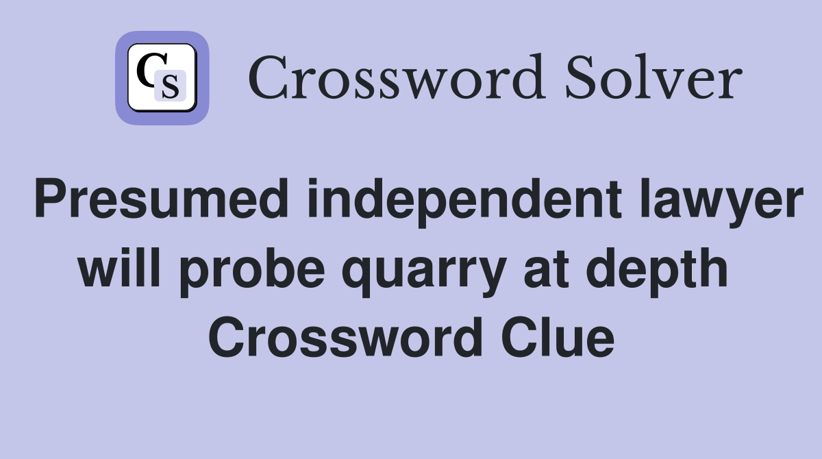 Presumed independent lawyer will probe quarry at depth  Crossword Clue