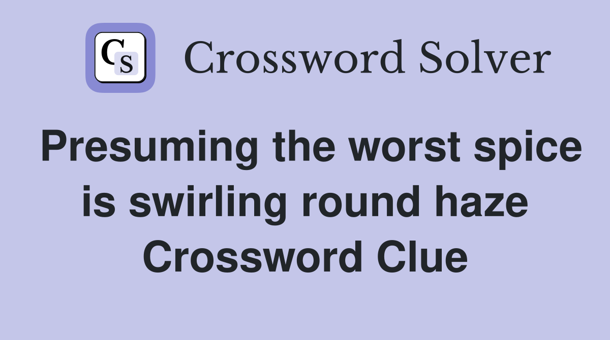 Presuming the worst spice is swirling round haze Crossword Clue