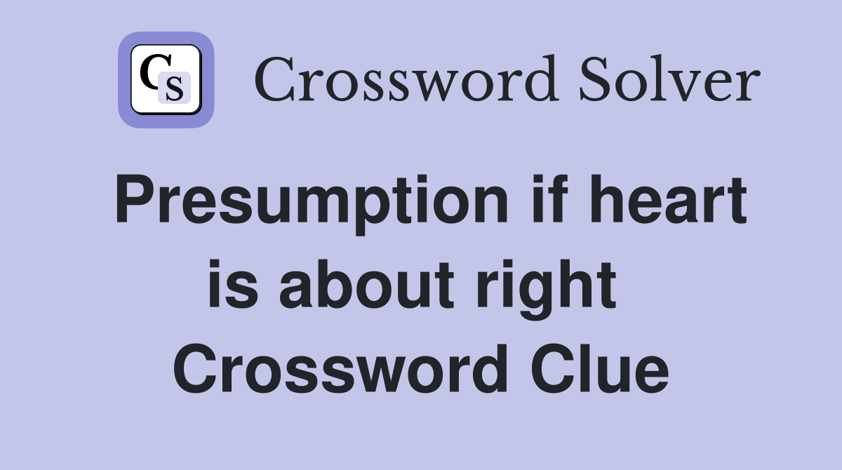 Presumption if heart is about right  Crossword Clue