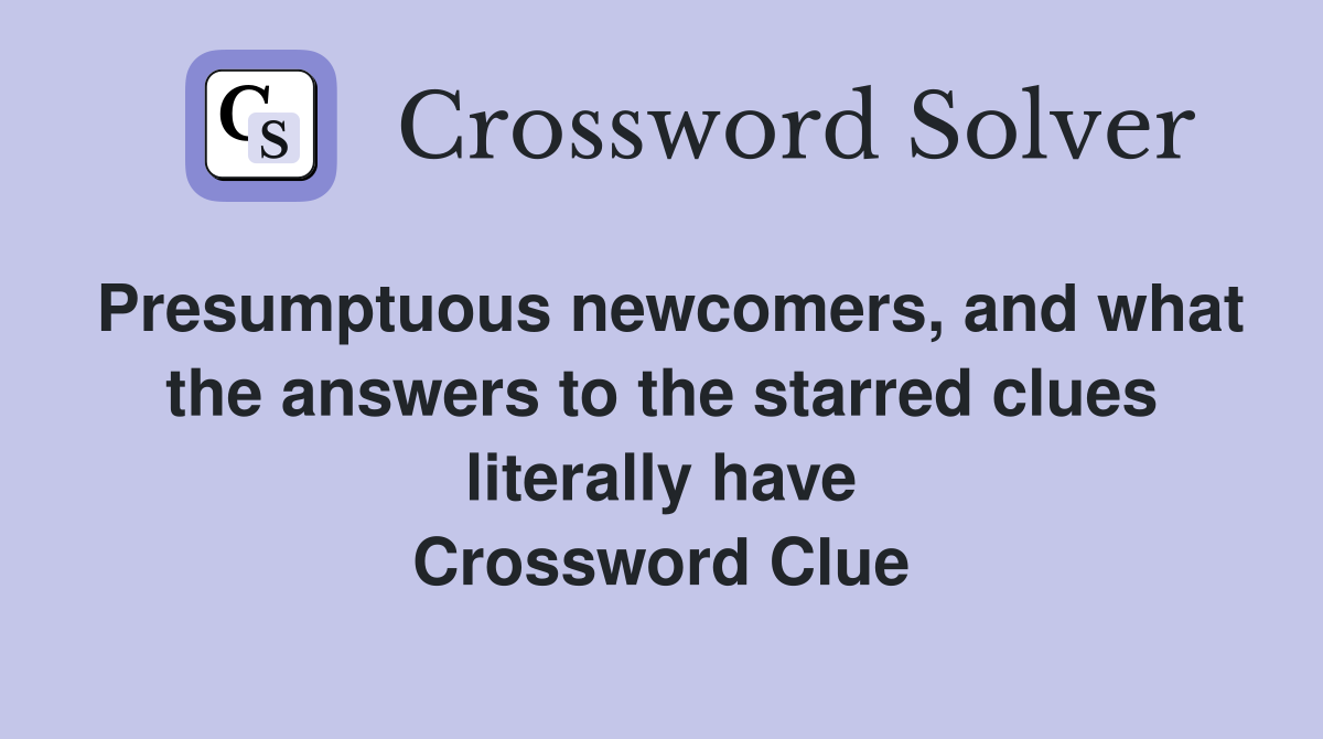 Presumptuous newcomers, and what the answers to the starred clues literally have Crossword Clue
