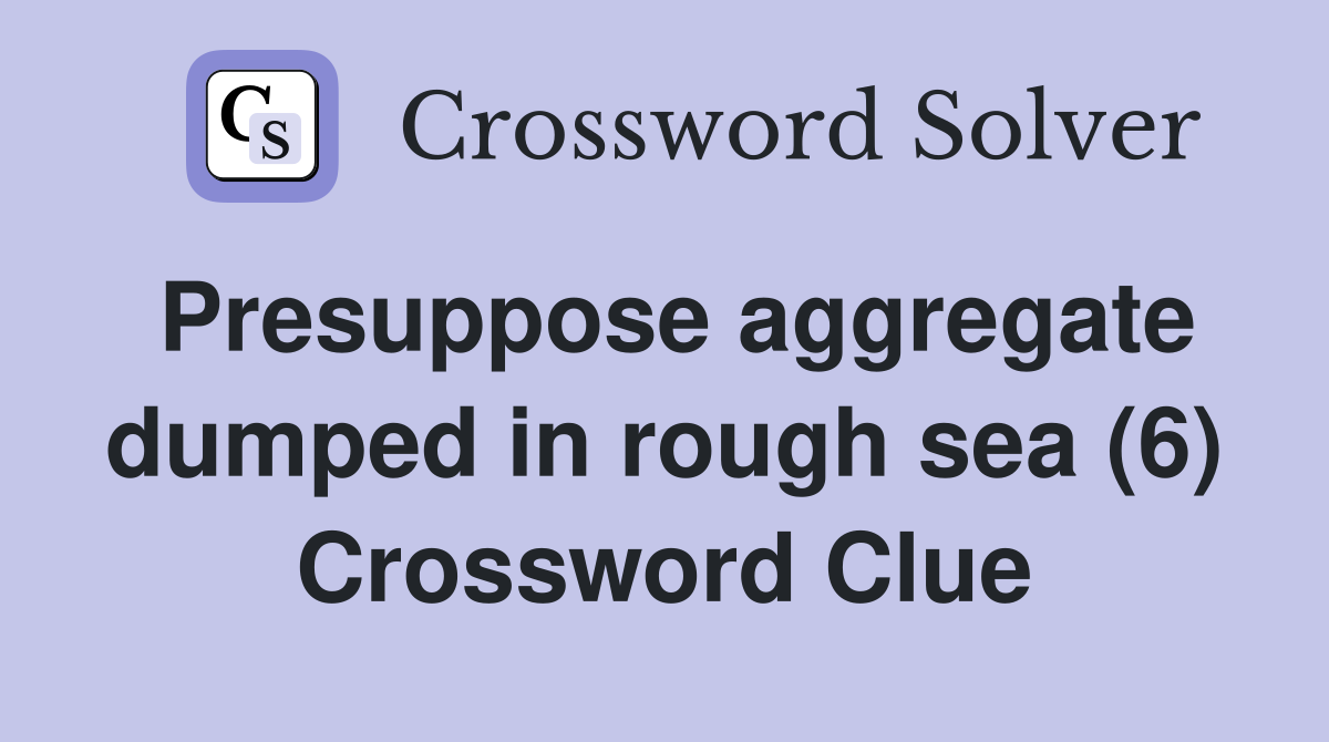 Presuppose aggregate dumped in rough sea (6) Crossword Clue