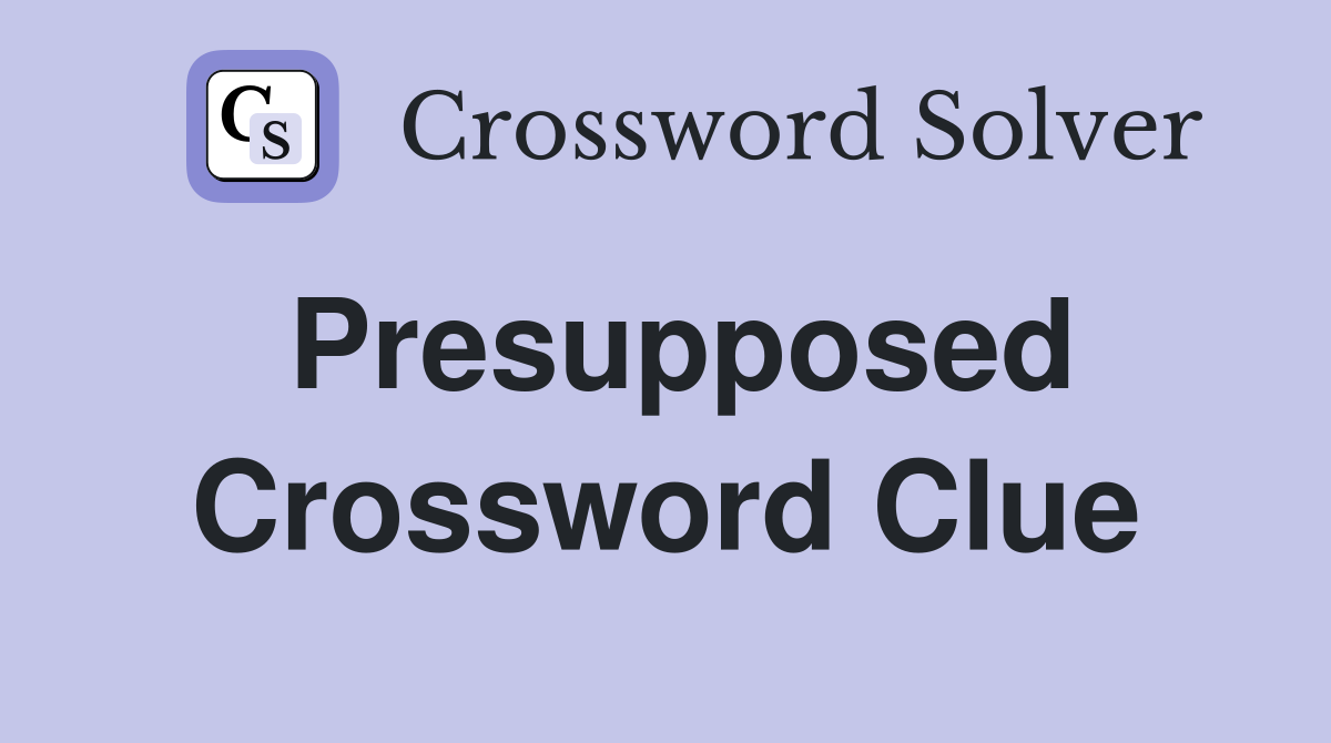 Presupposed Crossword Clue