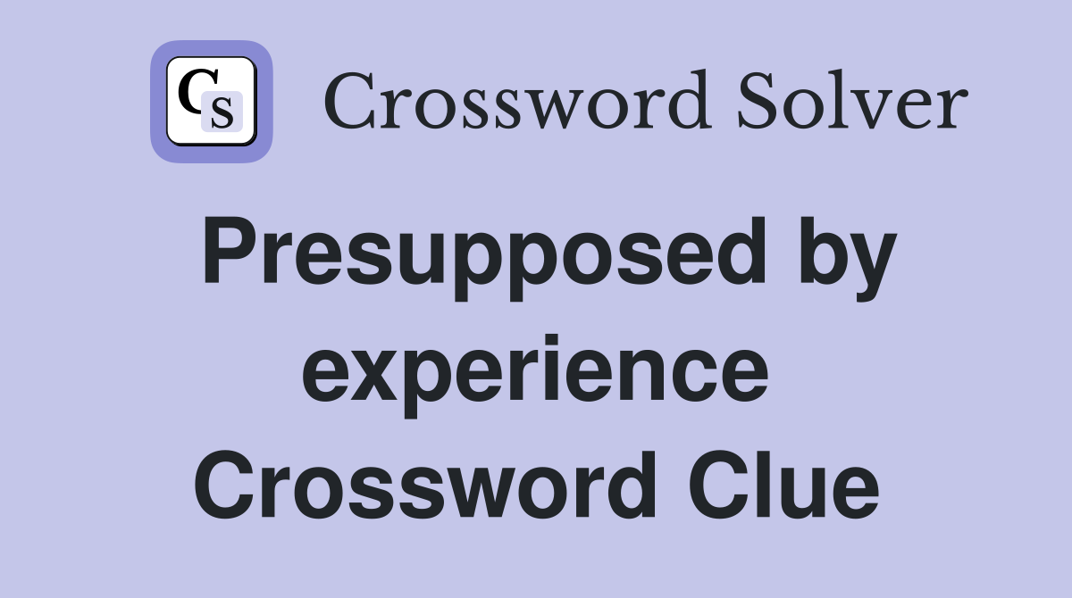 Presupposed by experience Crossword Clue