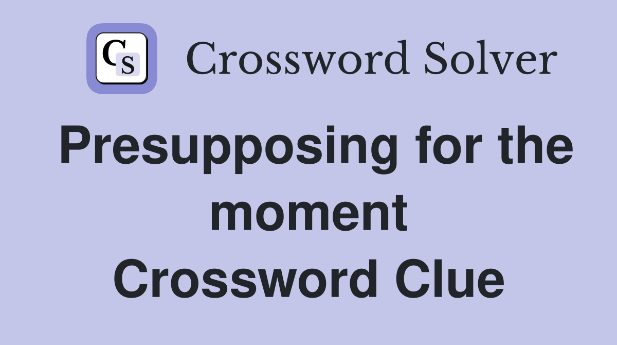 Presupposing for the moment Crossword Clue