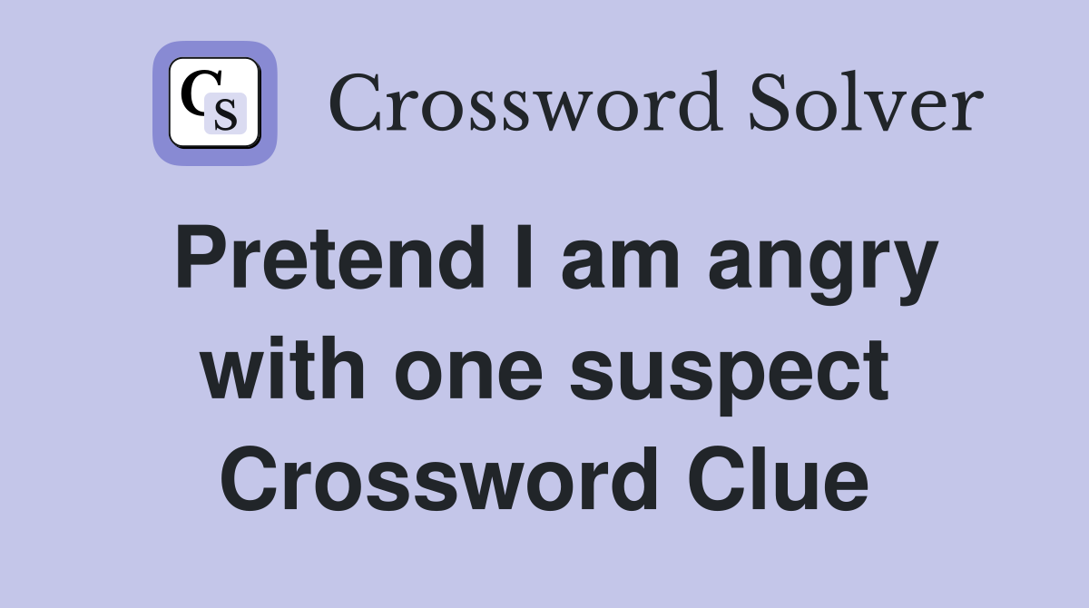 Pretend I am angry with one suspect Crossword Clue