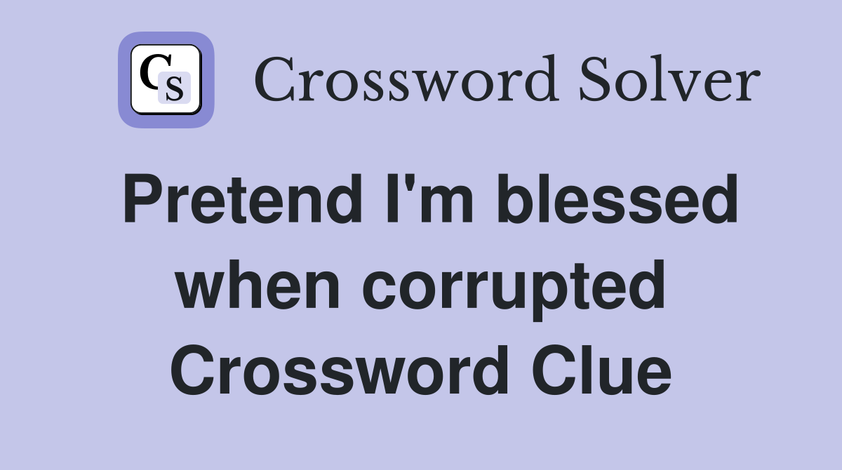 Pretend I'm blessed when corrupted Crossword Clue