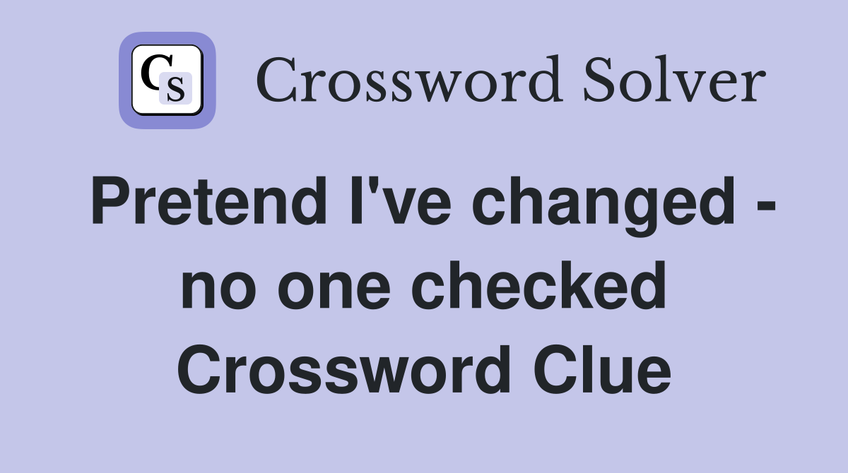 Pretend I've changed - no one checked Crossword Clue