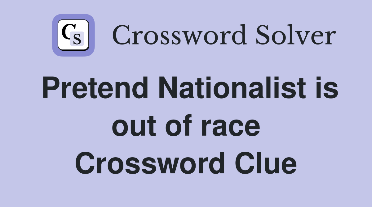 Pretend Nationalist is out of race Crossword Clue