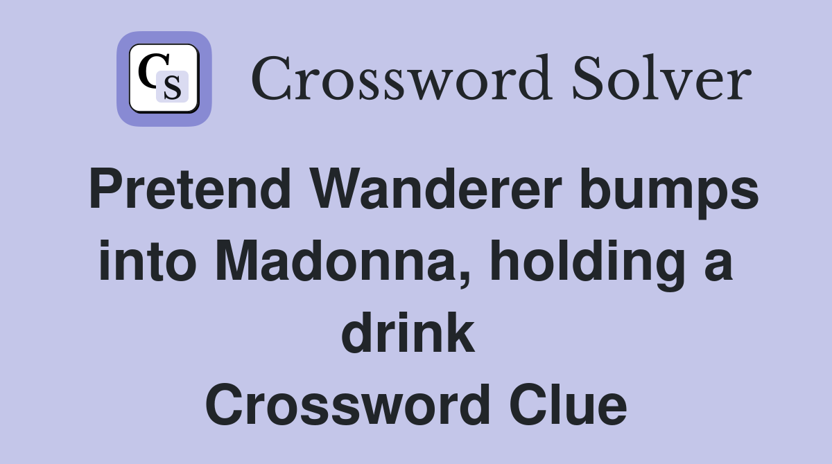 Pretend Wanderer bumps into Madonna, holding a drink  Crossword Clue