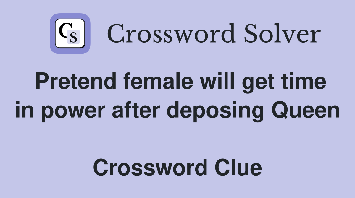 Pretend female will get time in power after deposing Queen  Crossword Clue