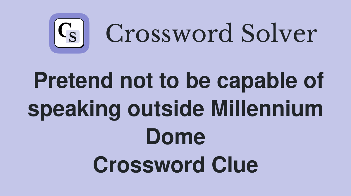Pretend not to be capable of speaking outside Millennium Dome Crossword Clue