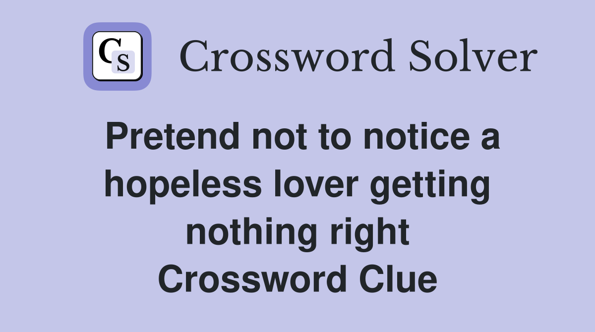 Pretend not to notice a hopeless lover getting nothing right Crossword Clue