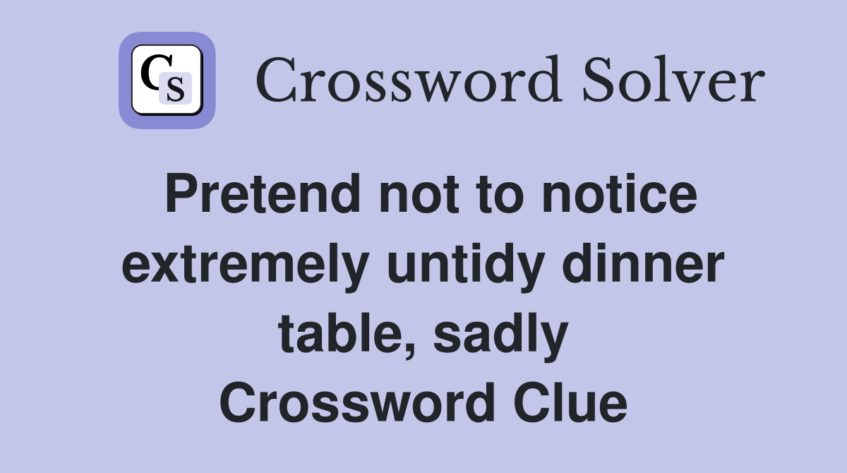 Pretend not to notice extremely untidy dinner table, sadly Crossword Clue