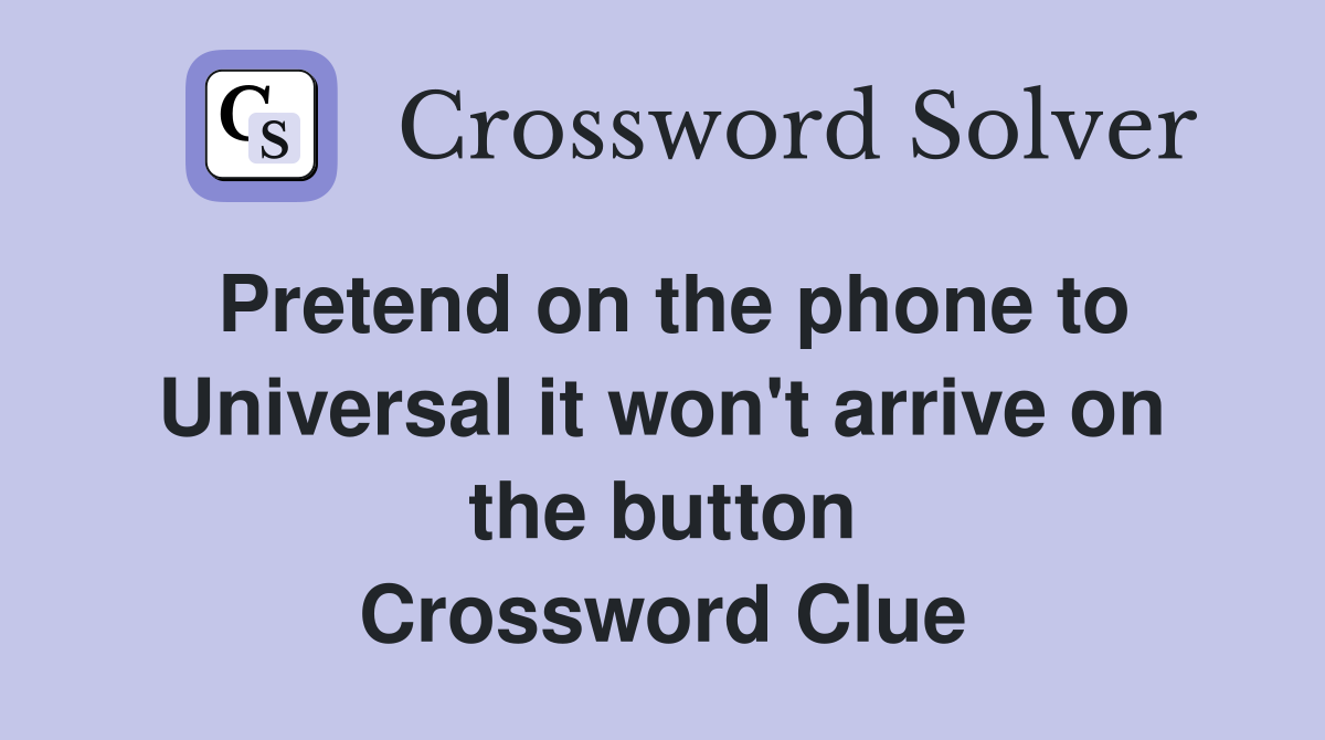 Pretend on the phone to Universal it won't arrive on the button Crossword Clue