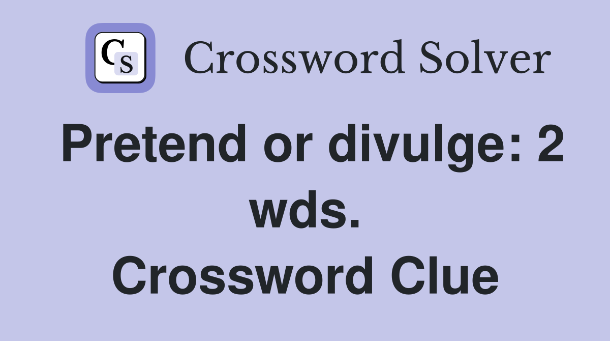 Pretend or divulge: 2 wds. Crossword Clue