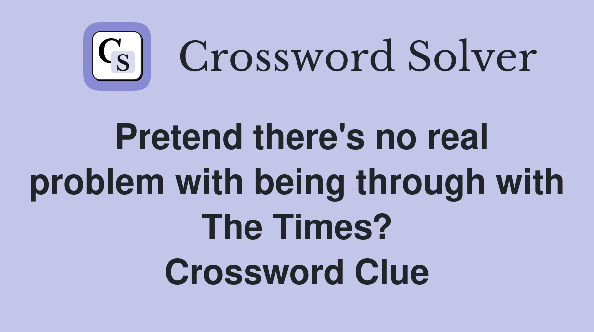 Pretend there's no real problem with being through with The Times? Crossword Clue