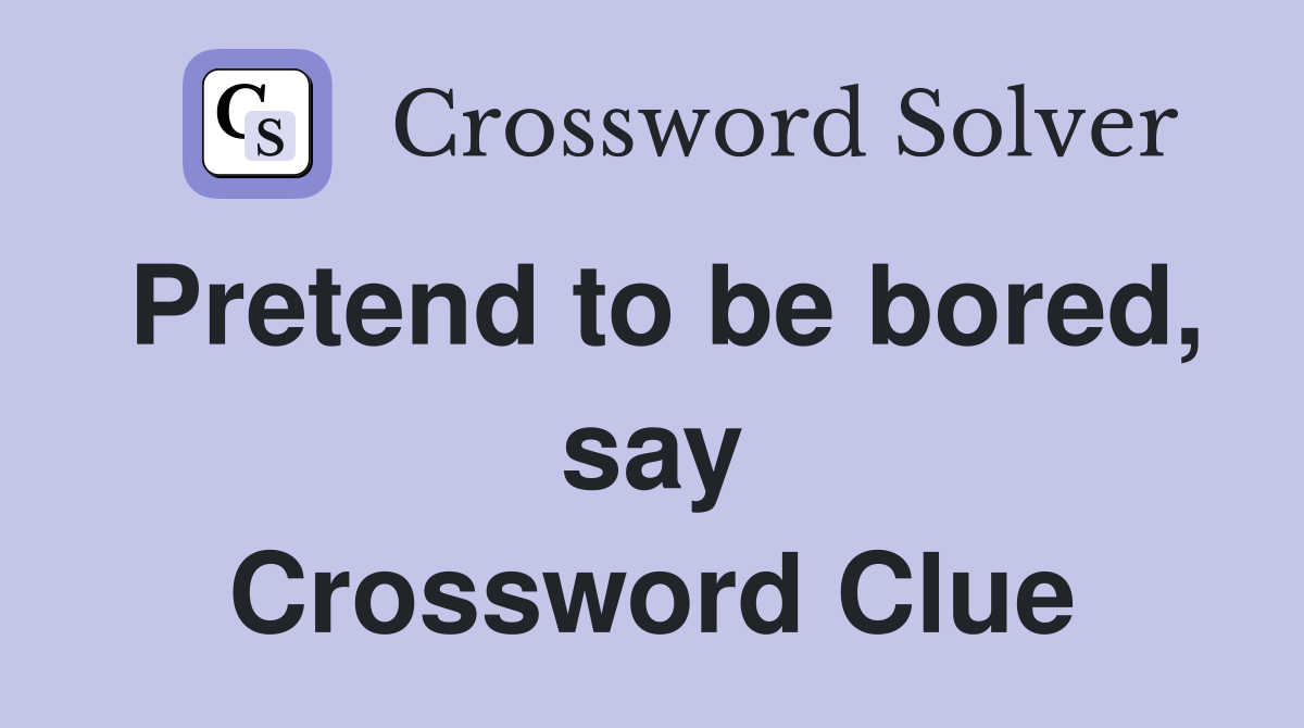 Pretend to be bored, say Crossword Clue