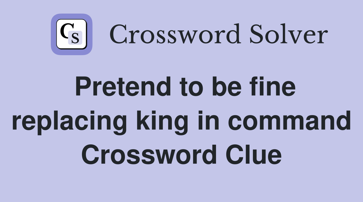 Pretend to be fine replacing king in command Crossword Clue