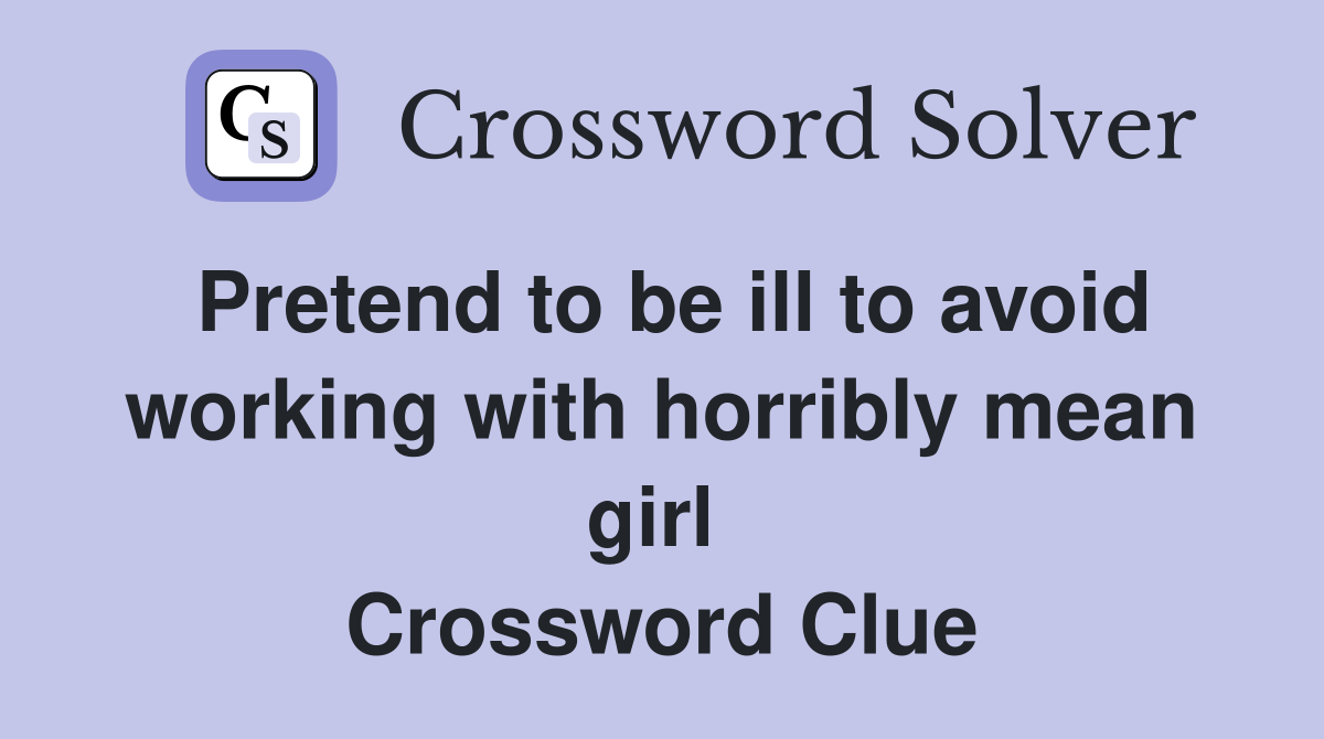 Pretend to be ill to avoid working with horribly mean girl  Crossword Clue