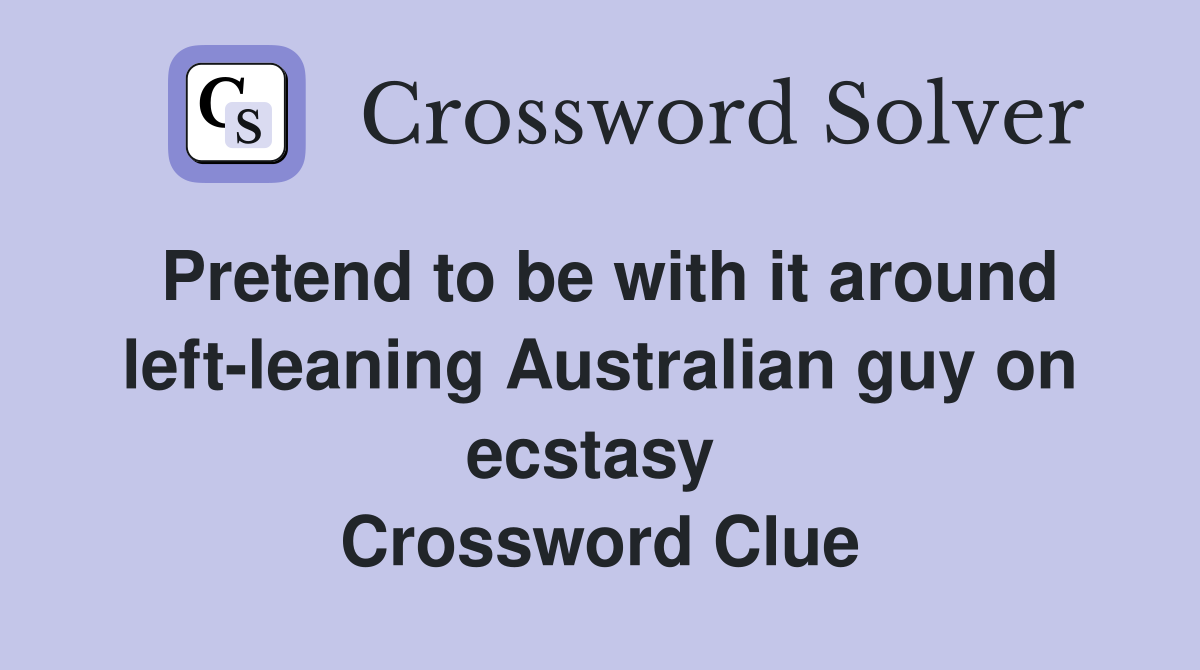 Pretend to be with it around left-leaning Australian guy on ecstasy  Crossword Clue