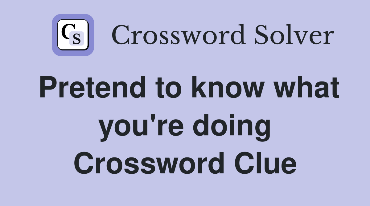 Pretend to know what you're doing Crossword Clue