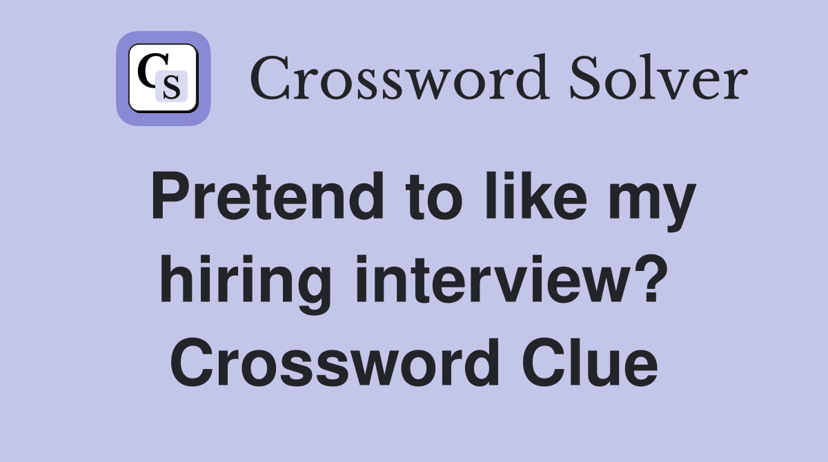 Pretend to like my hiring interview? Crossword Clue