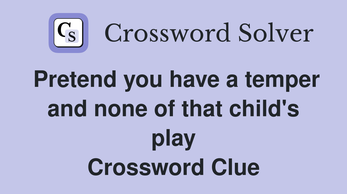 Pretend you have a temper and none of that child's play Crossword Clue