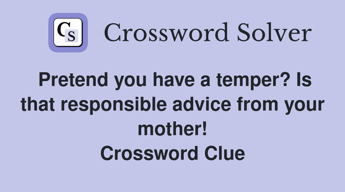 Pretend you have a temper? Is that responsible advice from your mother! Crossword Clue