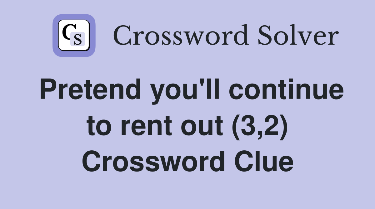 Pretend you'll continue to rent out (3,2) Crossword Clue