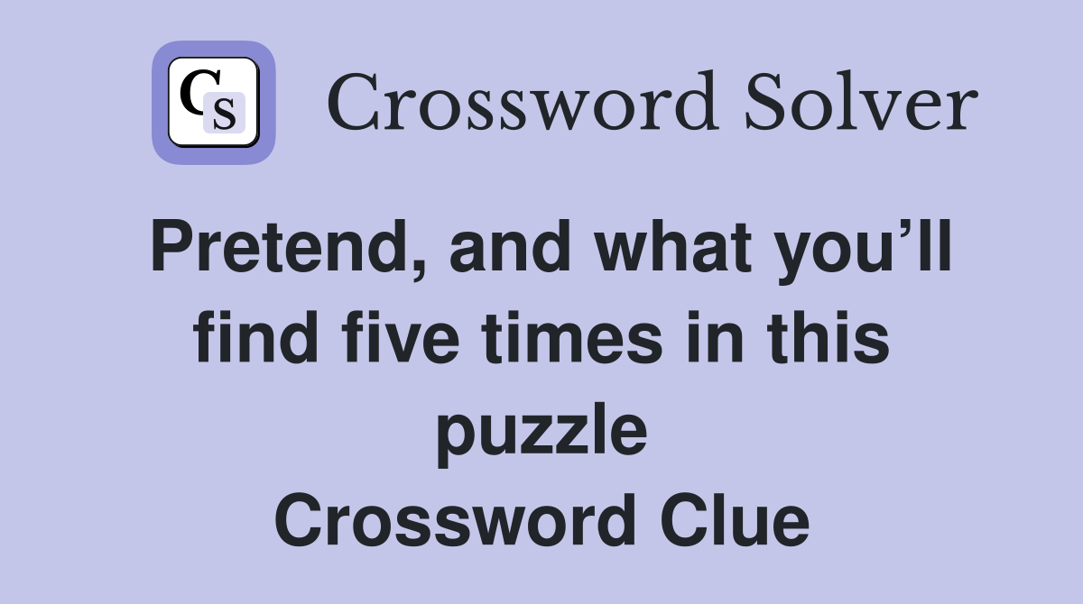 Pretend, and what you’ll find five times in this puzzle Crossword Clue