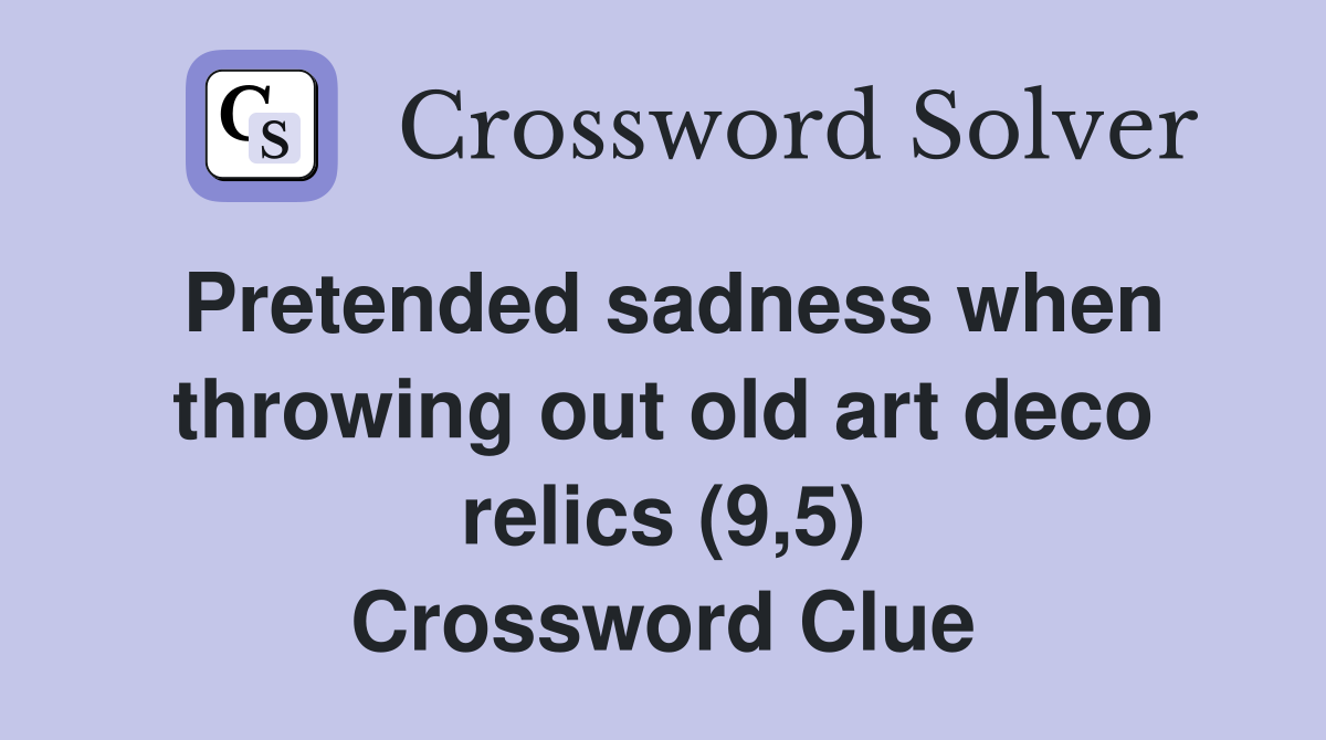 Pretended sadness when throwing out old art deco relics (9,5) Crossword Clue