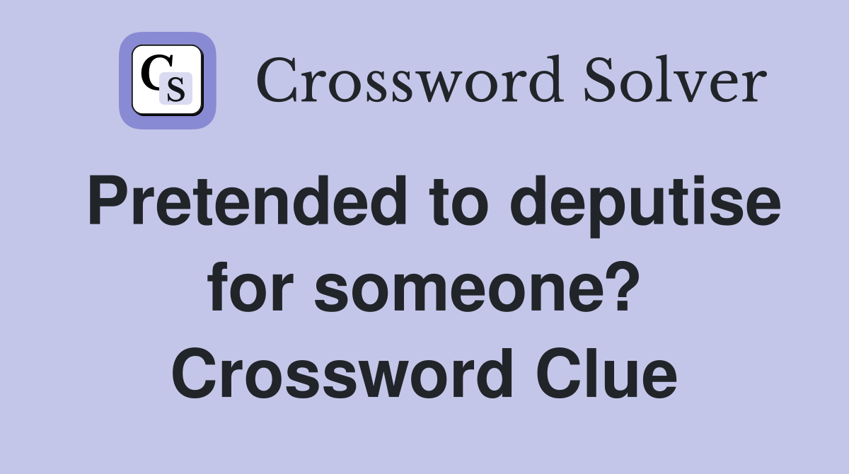 Pretended to deputise for someone? Crossword Clue