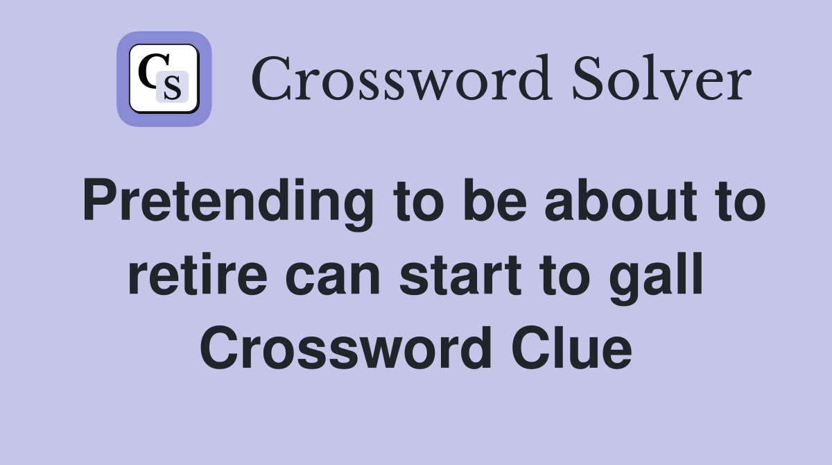 Pretending to be about to retire can start to gall Crossword Clue