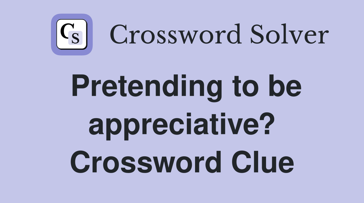 Pretending to be appreciative? Crossword Clue