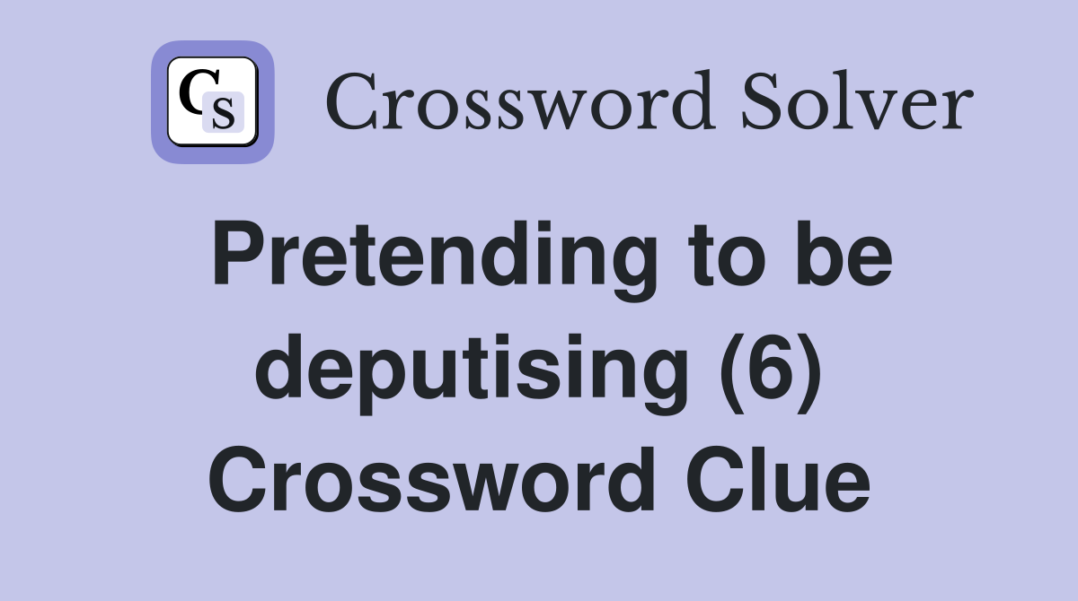Pretending to be deputising (6) Crossword Clue