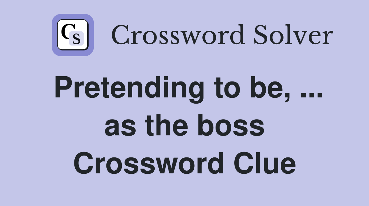 Pretending to be, ... as the boss Crossword Clue
