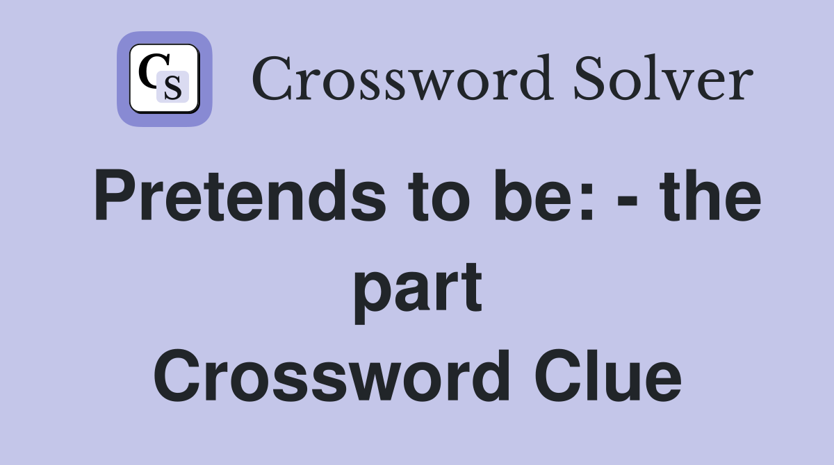 Pretends to be: - the part Crossword Clue