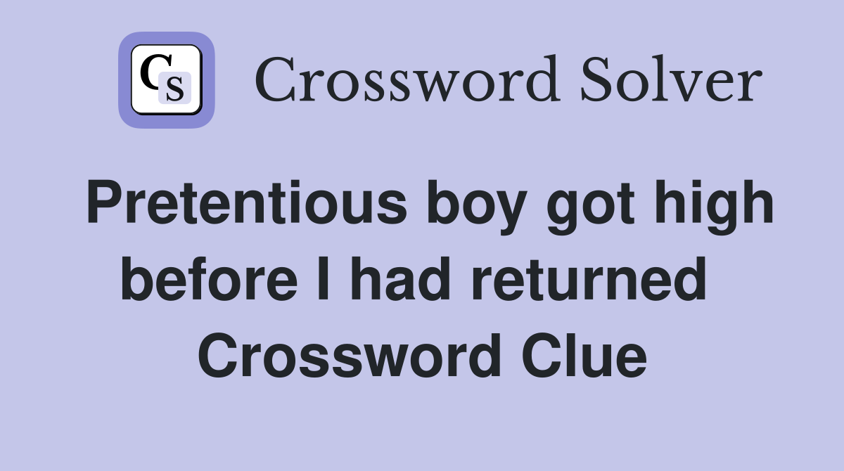Pretentious boy got high before I had returned  Crossword Clue